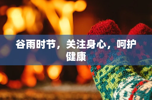 谷雨时节，关注身心，呵护健康