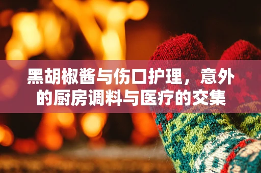 黑胡椒酱与伤口护理，意外的厨房调料与医疗的交集
