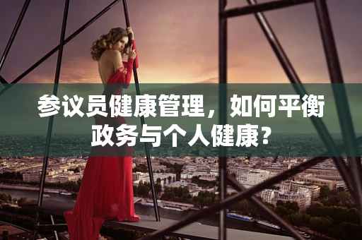 参议员健康管理，如何平衡政务与个人健康？