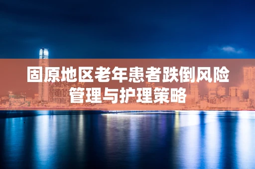 固原地区老年患者跌倒风险管理与护理策略