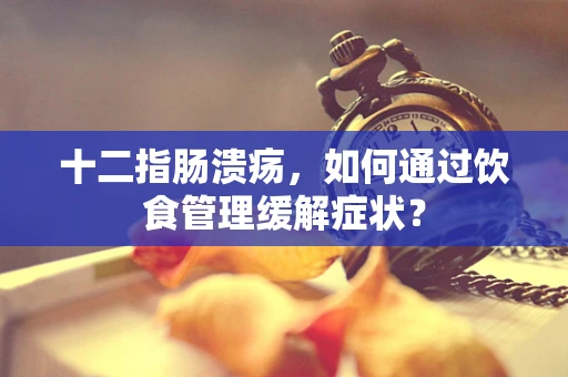 十二指肠溃疡，如何通过饮食管理缓解症状？