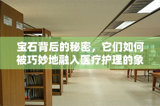 宝石背后的秘密，它们如何被巧妙地融入医疗护理的象征中？