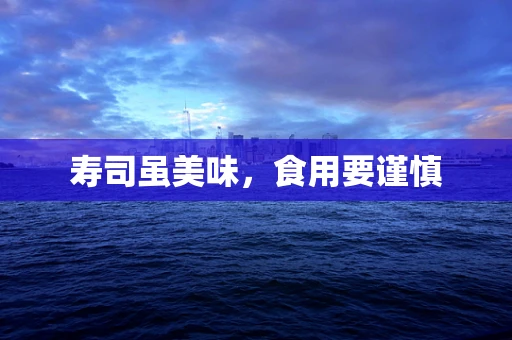 寿司虽美味，食用要谨慎