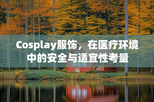 Cosplay服饰，在医疗环境中的安全与适宜性考量