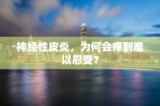 神经性皮炎，为何会痒到难以忍受？