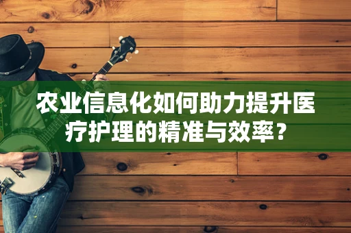 农业信息化如何助力提升医疗护理的精准与效率？