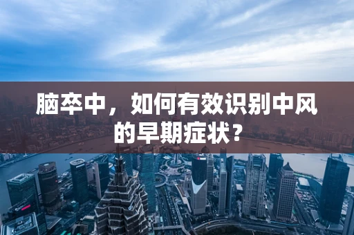 脑卒中，如何有效识别中风的早期症状？