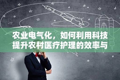 农业电气化，如何利用科技提升农村医疗护理的效率与质量？