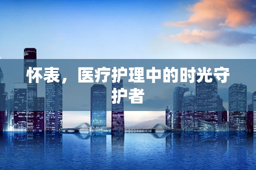 怀表，医疗护理中的时光守护者