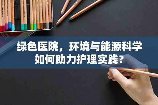 绿色医院，环境与能源科学如何助力护理实践？