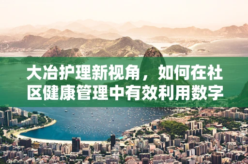 大冶护理新视角，如何在社区健康管理中有效利用数字健康工具？