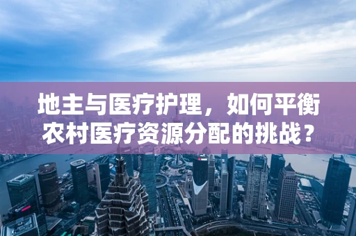 地主与医疗护理，如何平衡农村医疗资源分配的挑战？
