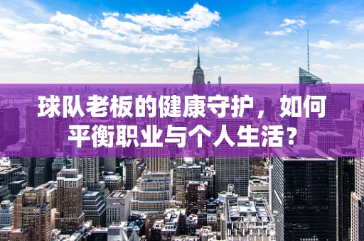 球队老板的健康守护，如何平衡职业与个人生活？