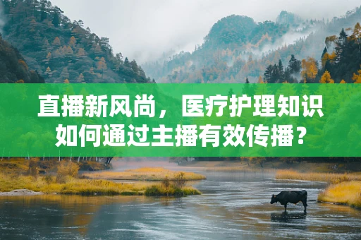 直播新风尚，医疗护理知识如何通过主播有效传播？