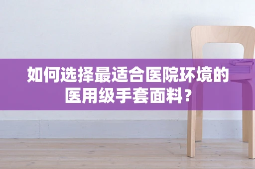 如何选择最适合医院环境的医用级手套面料？