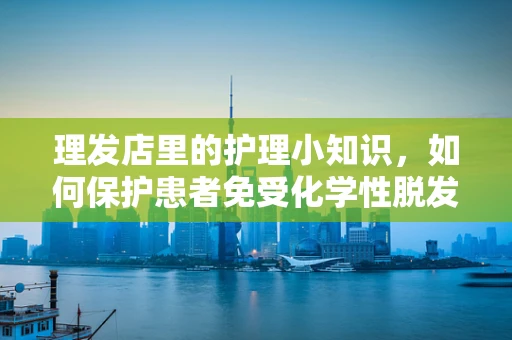 理发店里的护理小知识，如何保护患者免受化学性脱发风险？
