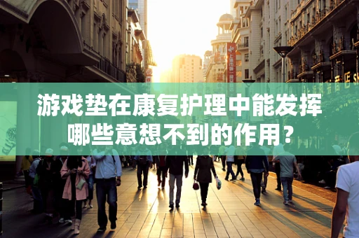 游戏垫在康复护理中能发挥哪些意想不到的作用？