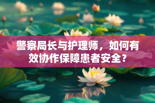 警察局长与护理师，如何有效协作保障患者安全？