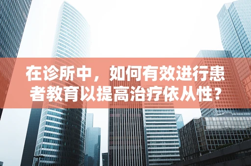 在诊所中，如何有效进行患者教育以提高治疗依从性？