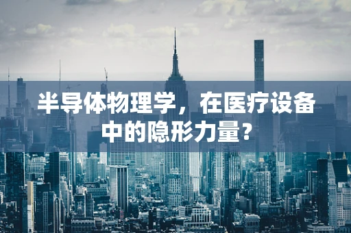 半导体物理学，在医疗设备中的隐形力量？