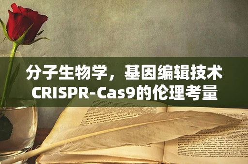 分子生物学，基因编辑技术CRISPR-Cas9的伦理考量