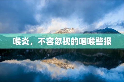 喉炎，不容忽视的咽喉警报