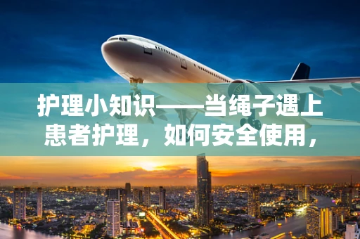 护理小知识——当绳子遇上患者护理，如何安全使用，避免潜在风险？