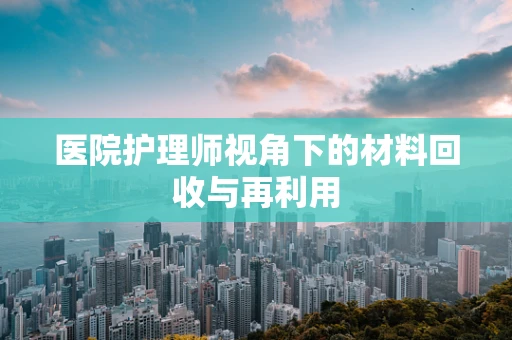医院护理师视角下的材料回收与再利用
