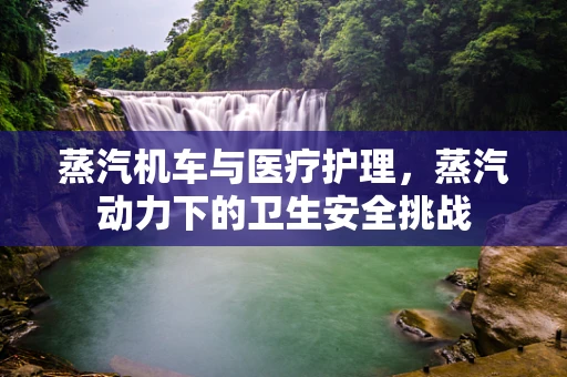 蒸汽机车与医疗护理，蒸汽动力下的卫生安全挑战