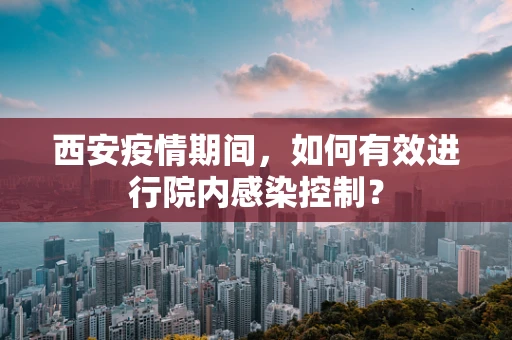 西安疫情期间，如何有效进行院内感染控制？
