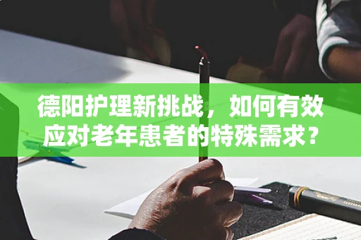 德阳护理新挑战，如何有效应对老年患者的特殊需求？