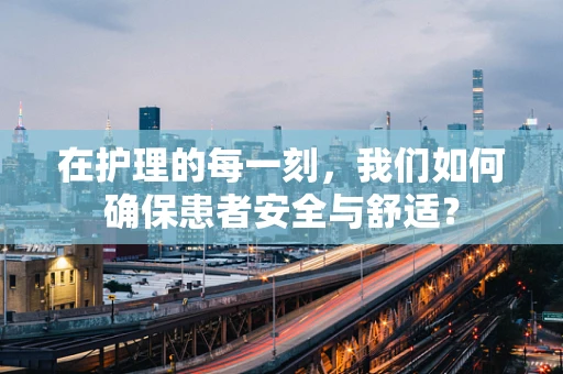 在护理的每一刻，我们如何确保患者安全与舒适？