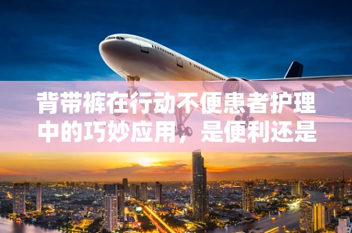 背带裤在行动不便患者护理中的巧妙应用，是便利还是挑战？