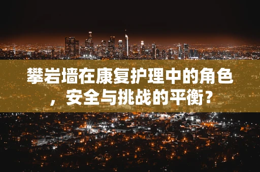 攀岩墙在康复护理中的角色，安全与挑战的平衡？