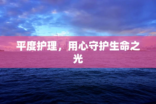 平度护理，用心守护生命之光