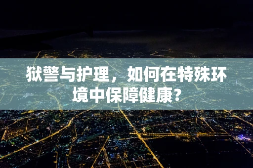 狱警与护理，如何在特殊环境中保障健康？
