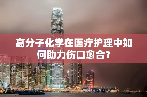 高分子化学在医疗护理中如何助力伤口愈合？