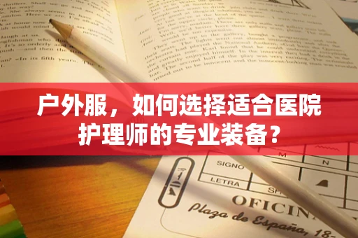 户外服，如何选择适合医院护理师的专业装备？