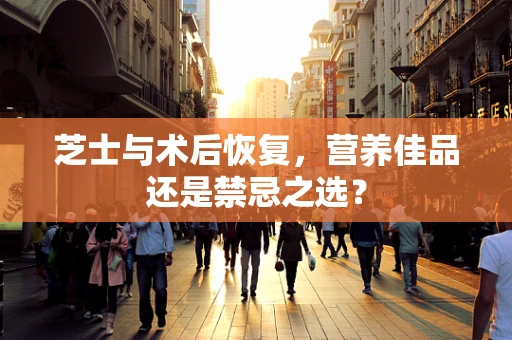 芝士与术后恢复，营养佳品还是禁忌之选？