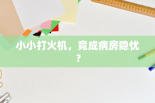 小小打火机，竟成病房隐忧？