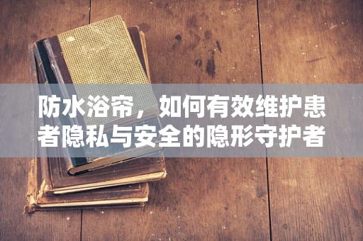 防水浴帘，如何有效维护患者隐私与安全的隐形守护者？