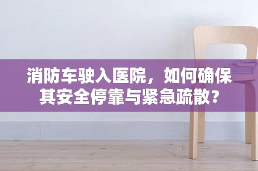 消防车驶入医院，如何确保其安全停靠与紧急疏散？