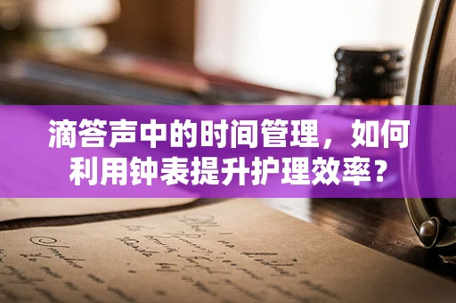滴答声中的时间管理，如何利用钟表提升护理效率？