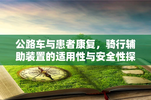 公路车与患者康复，骑行辅助装置的适用性与安全性探讨