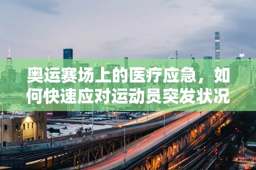 奥运赛场上的医疗应急，如何快速应对运动员突发状况？