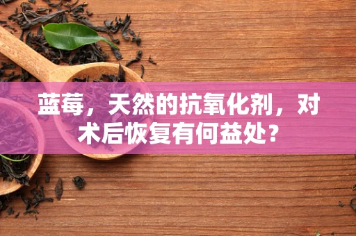 蓝莓，天然的抗氧化剂，对术后恢复有何益处？