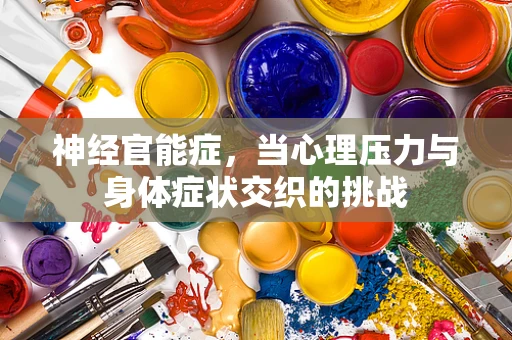 神经官能症，当心理压力与身体症状交织的挑战