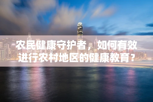 农民健康守护者，如何有效进行农村地区的健康教育？
