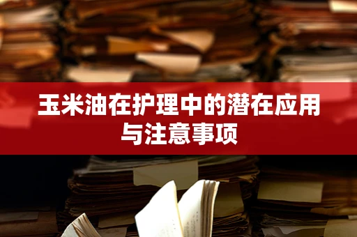 玉米油在护理中的潜在应用与注意事项