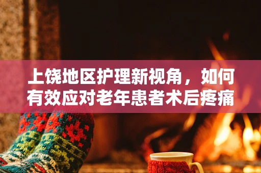 上饶地区护理新视角，如何有效应对老年患者术后疼痛管理？